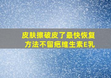 皮肤擦破皮了最快恢复方法不留疤维生素E乳