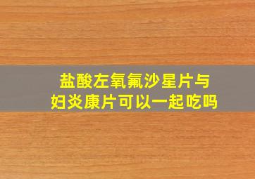 盐酸左氧氟沙星片与妇炎康片可以一起吃吗