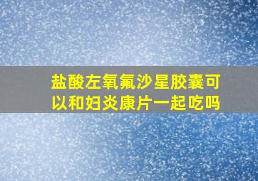 盐酸左氧氟沙星胶囊可以和妇炎康片一起吃吗