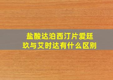 盐酸达泊西汀片爱廷玖与艾时达有什么区别