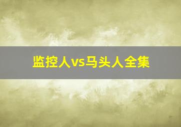 监控人vs马头人全集