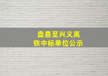 盘县至兴义高铁中标单位公示