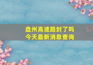 盘州高速路封了吗今天最新消息查询