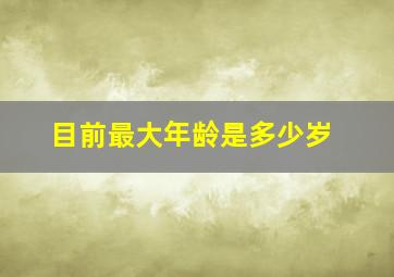 目前最大年龄是多少岁