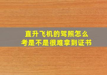 直升飞机的驾照怎么考是不是很难拿到证书