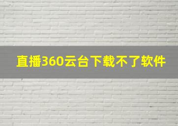 直播360云台下载不了软件