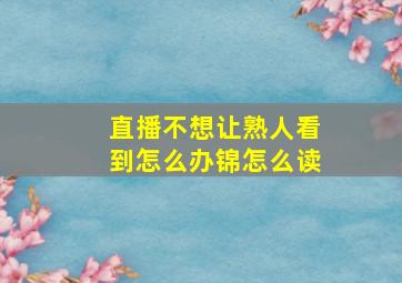 直播不想让熟人看到怎么办锦怎么读