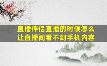 直播伴侣直播的时候怎么让直播间看不到手机内容