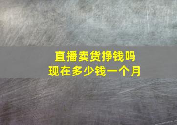 直播卖货挣钱吗现在多少钱一个月