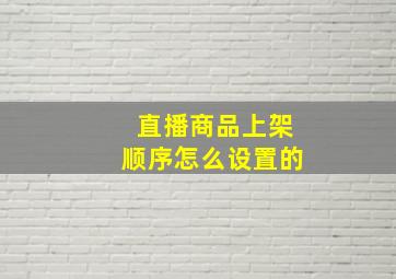 直播商品上架顺序怎么设置的