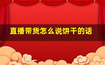 直播带货怎么说饼干的话