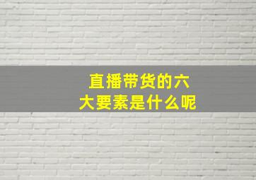 直播带货的六大要素是什么呢