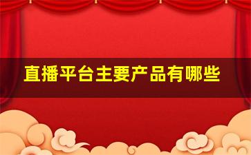 直播平台主要产品有哪些