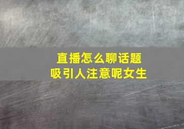 直播怎么聊话题吸引人注意呢女生