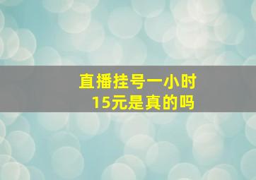 直播挂号一小时15元是真的吗