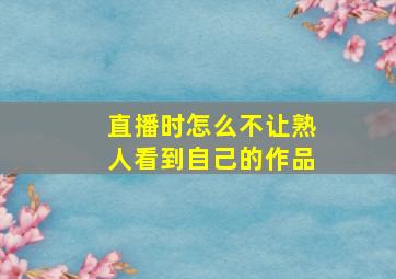 直播时怎么不让熟人看到自己的作品