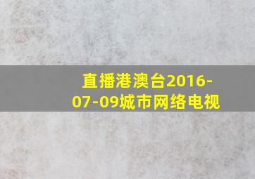 直播港澳台2016-07-09城市网络电视