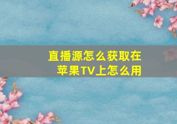 直播源怎么获取在苹果TV上怎么用