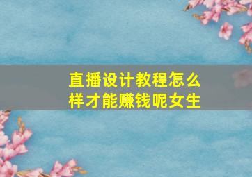 直播设计教程怎么样才能赚钱呢女生