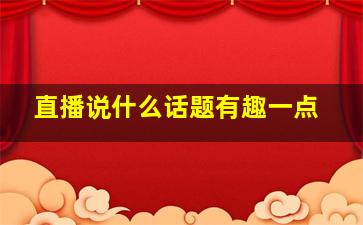 直播说什么话题有趣一点