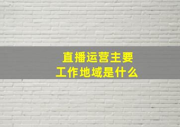 直播运营主要工作地域是什么