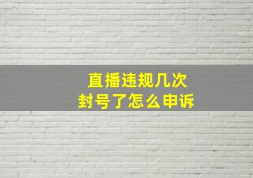 直播违规几次封号了怎么申诉