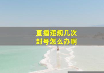 直播违规几次封号怎么办啊