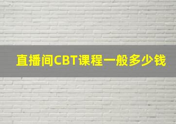 直播间CBT课程一般多少钱