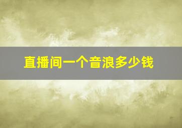 直播间一个音浪多少钱