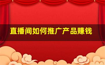 直播间如何推广产品赚钱