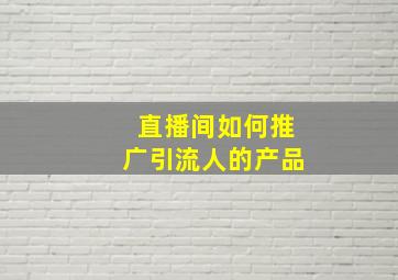 直播间如何推广引流人的产品