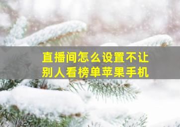 直播间怎么设置不让别人看榜单苹果手机