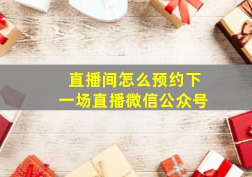 直播间怎么预约下一场直播微信公众号