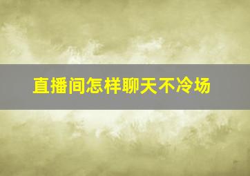 直播间怎样聊天不冷场