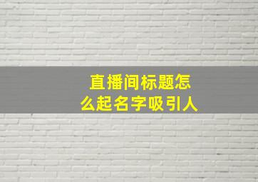 直播间标题怎么起名字吸引人