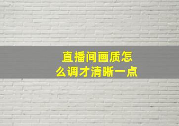 直播间画质怎么调才清晰一点