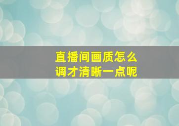 直播间画质怎么调才清晰一点呢