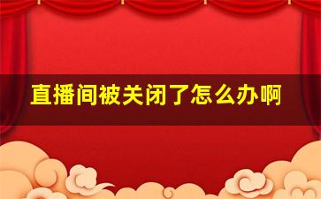 直播间被关闭了怎么办啊