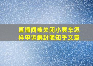 直播间被关闭小黄车怎样申诉解封呢知乎文章