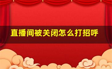 直播间被关闭怎么打招呼