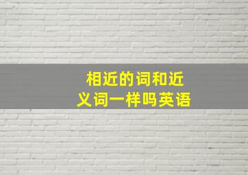 相近的词和近义词一样吗英语