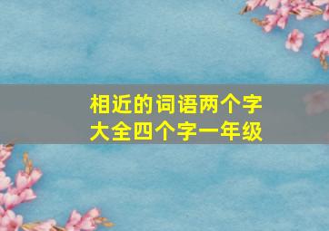 相近的词语两个字大全四个字一年级