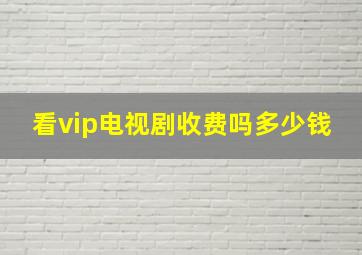 看vip电视剧收费吗多少钱