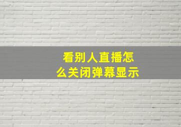 看别人直播怎么关闭弹幕显示