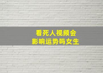 看死人视频会影响运势吗女生