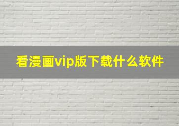 看漫画vip版下载什么软件