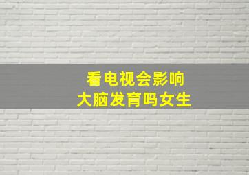 看电视会影响大脑发育吗女生