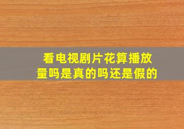 看电视剧片花算播放量吗是真的吗还是假的