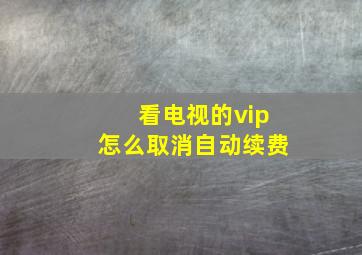 看电视的vip怎么取消自动续费