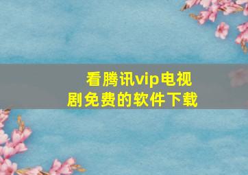 看腾讯vip电视剧免费的软件下载